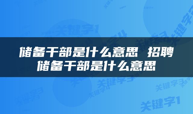 储备干部是什么意思 招聘储备干部是什么意思