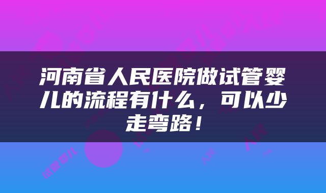 河南省人民医院做试管婴儿的流程有什么，可以少走弯路！