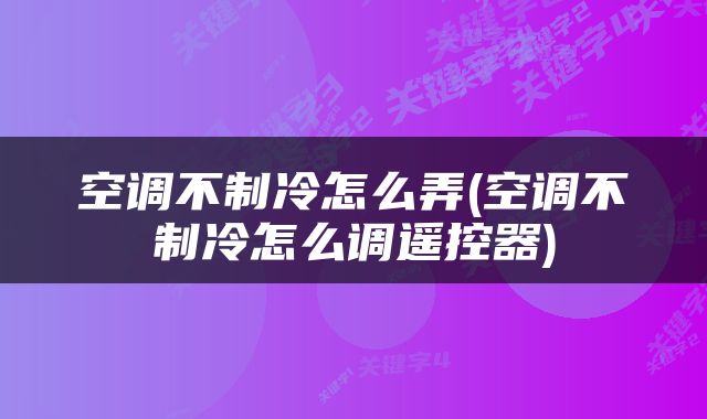 空调不制冷怎么弄(空调不制冷怎么调遥控器)