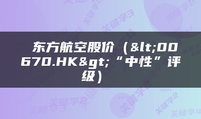  东方航空股价（<00670.HK>“中性”评级） 