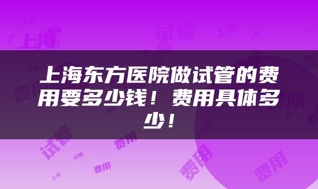 上海东方医院做试管的费用要多少钱！费用具体多少！