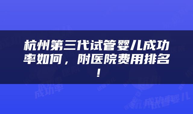 杭州第三代试管婴儿成功率如何，附医院费用排名！