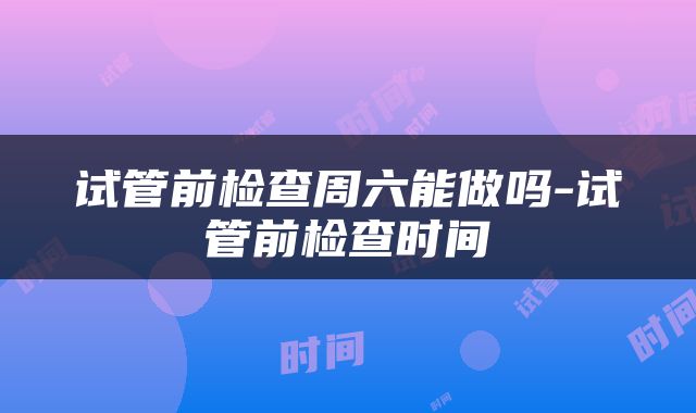 试管前检查周六能做吗-试管前检查时间