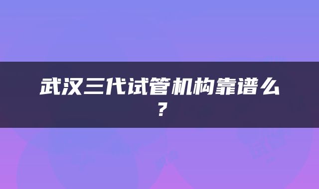 武汉三代试管机构靠谱么？