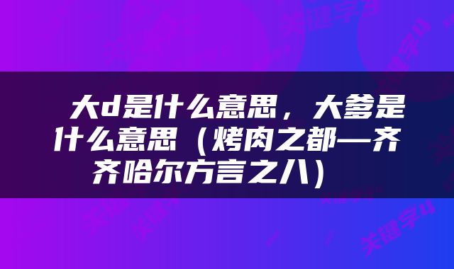  大d是什么意思，大爹是什么意思（烤肉之都—齐齐哈尔方言之八） 