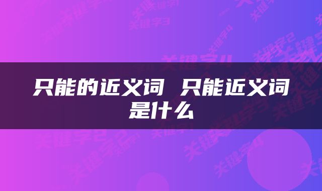 只能的近义词 只能近义词是什么