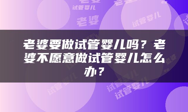 老婆要做试管婴儿吗？老婆不愿意做试管婴儿怎么办？