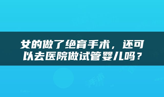 女的做了绝育手术，还可以去医院做试管婴儿吗？