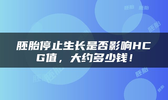 胚胎停止生长是否影响HCG值，大约多少钱！