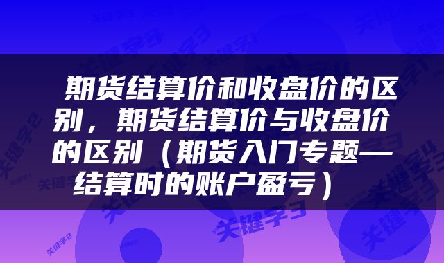  期货结算价和收盘价的区别，期货结算价与收盘价的区别（期货入门专题—结算时的账户盈亏） 