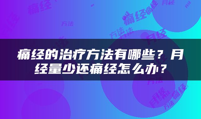痛经的治疗方法有哪些？月经量少还痛经怎么办？