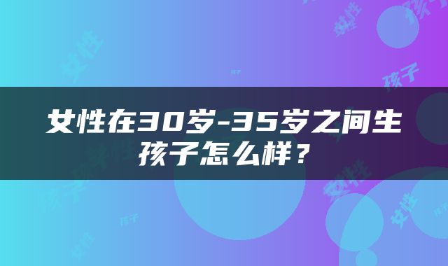 女性在30岁-35岁之间生孩子怎么样？