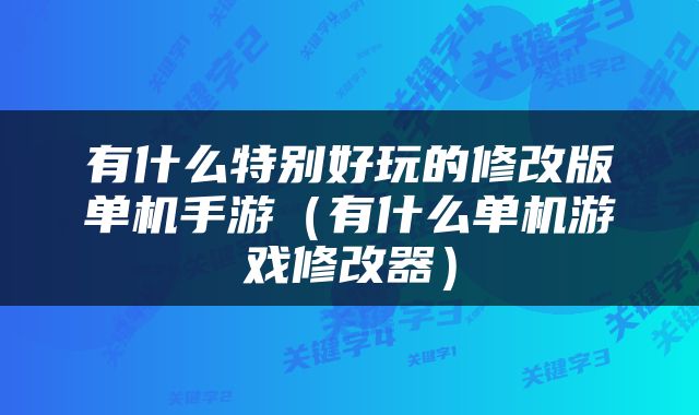 有什么特别好玩的修改版单机手游（有什么单机游戏修改器）