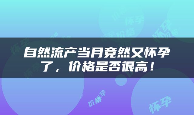 自然流产当月竟然又怀孕了，价格是否很高！