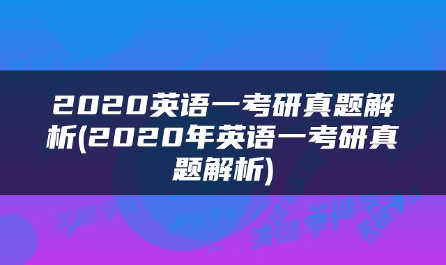 2020英语一考研真题解析(2020年英语一考研真题解析)