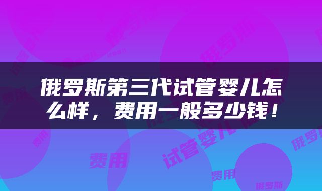 俄罗斯第三代试管婴儿怎么样，费用一般多少钱！