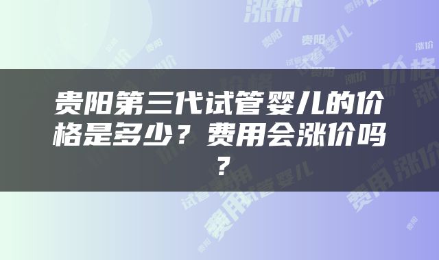 贵阳第三代试管婴儿的价格是多少？费用会涨价吗？