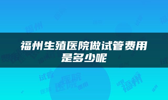 福州生殖医院做试管费用是多少呢
