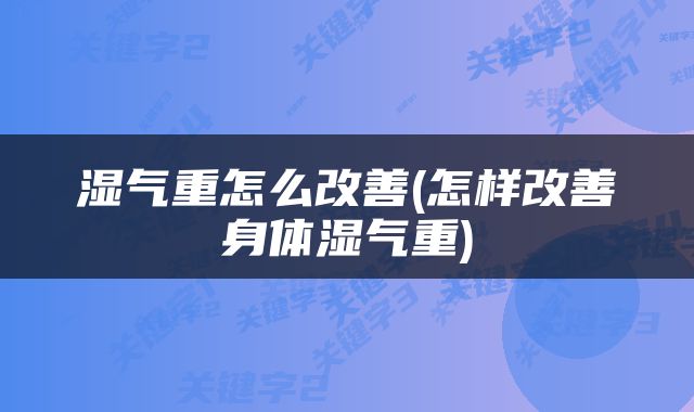 湿气重怎么改善(怎样改善身体湿气重)