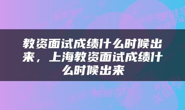 教资面试成绩什么时候出来，上海教资面试成绩什么时候出来