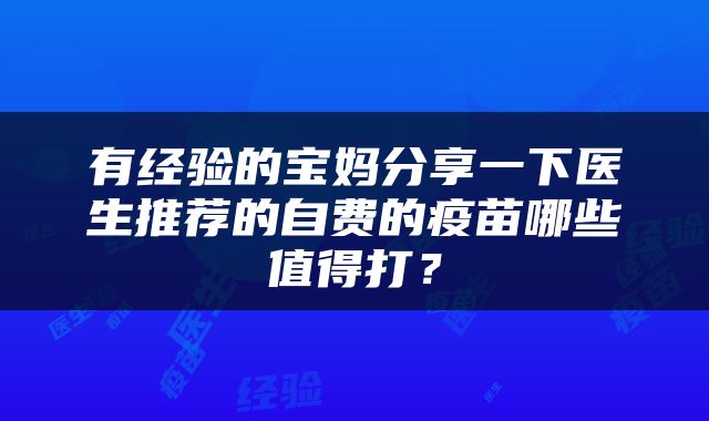有经验的宝妈分享一下医生推荐的自费的疫苗哪些值得打？