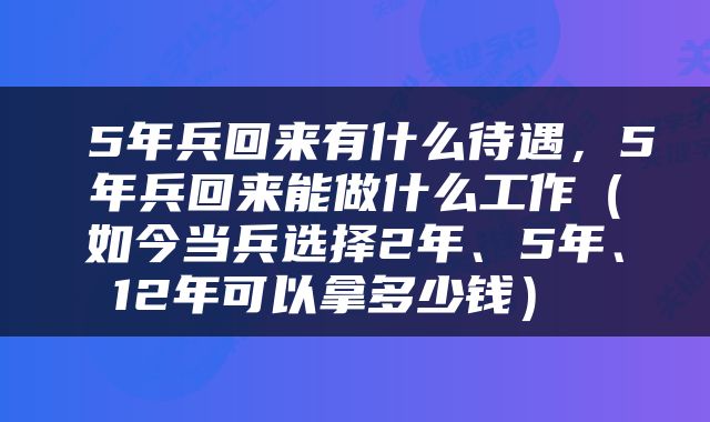 5年兵回来有什么待遇,5年兵回来能做什么工作(如今当兵选择2年、5年、12年可以拿多少钱)