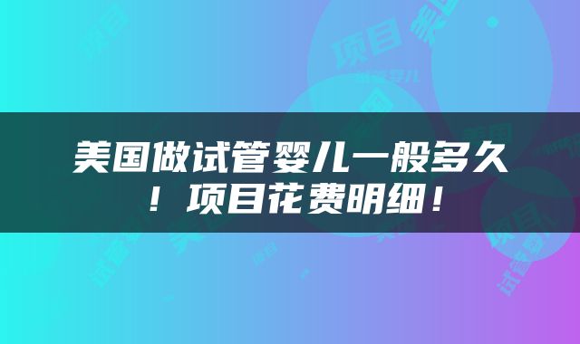 美国做试管婴儿一般多久！项目花费明细！