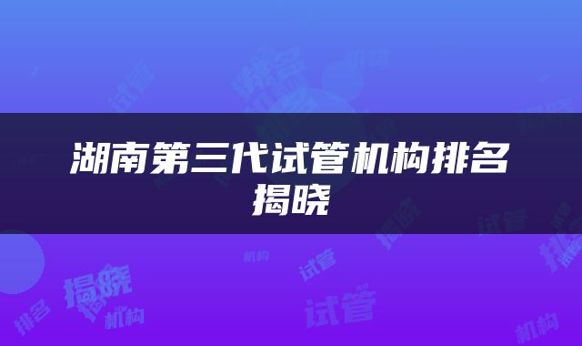 湖南第三代试管机构排名揭晓