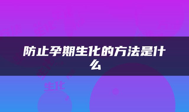 防止孕期生化的方法是什么