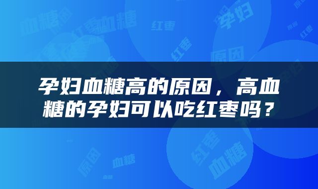 孕妇血糖高的原因，高血糖的孕妇可以吃红枣吗？