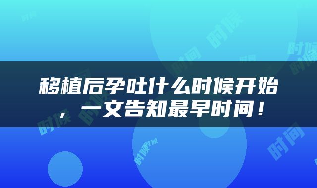 移植后孕吐什么时候开始，一文告知最早时间！