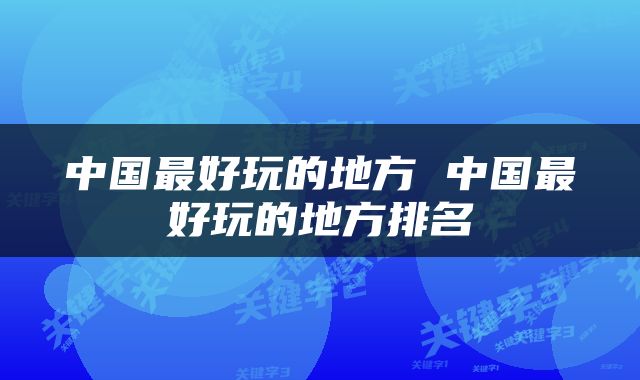 中国最好玩的地方 中国最好玩的地方排名