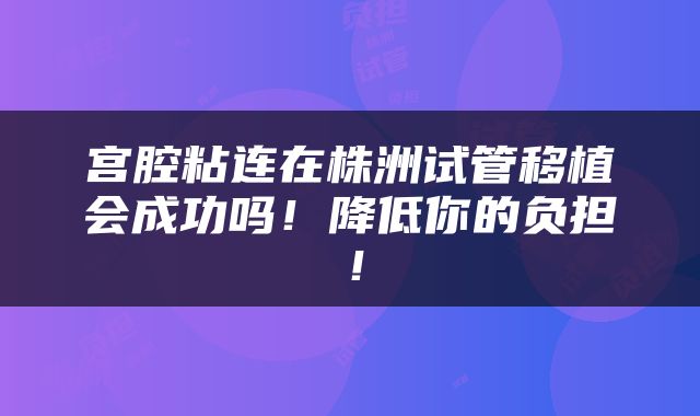 宫腔粘连在株洲试管移植会成功吗！降低你的负担！