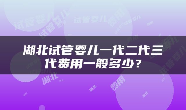 湖北试管婴儿一代二代三代费用一般多少？