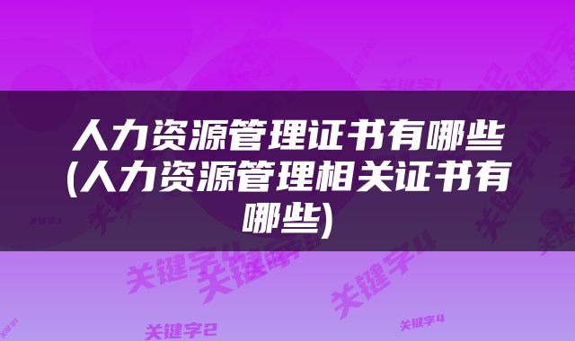 人力资源管理证书有哪些(人力资源管理相关证书有哪些)