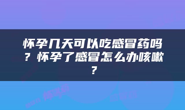 怀孕几天可以吃感冒药吗？怀孕了感冒怎么办咳嗽？