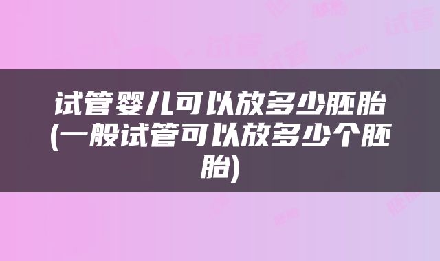 试管婴儿可以放多少胚胎(一般试管可以放多少个胚胎)