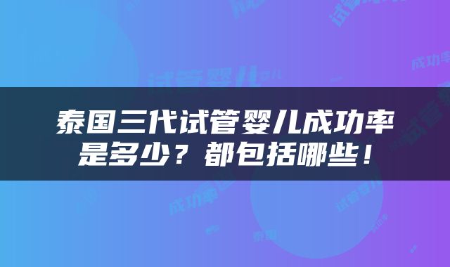 泰国三代试管婴儿成功率是多少？都包括哪些！