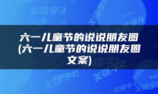 六一儿童节的说说朋友圈(六一儿童节的说说朋友圈文案)