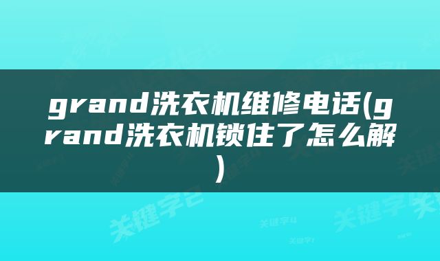 grand洗衣机维修电话(grand洗衣机锁住了怎么解)