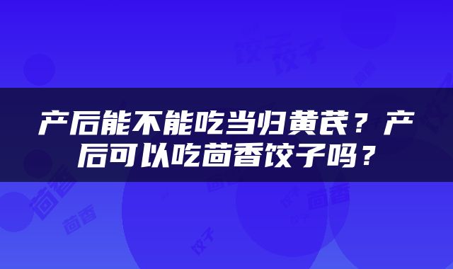 产后能不能吃当归黄芪？产后可以吃茴香饺子吗？