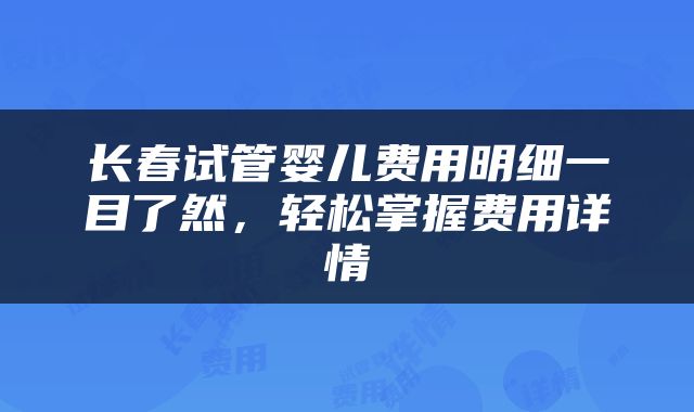 长春试管婴儿费用明细一目了然，轻松掌握费用详情