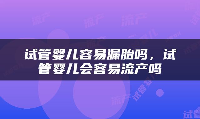 试管婴儿容易漏胎吗，试管婴儿会容易流产吗