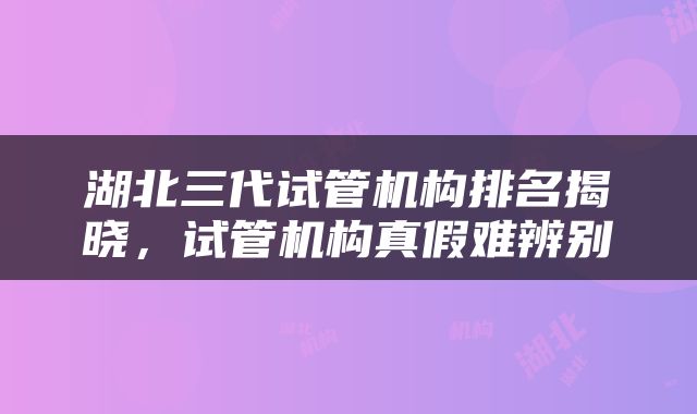 湖北三代试管机构排名揭晓，试管机构真假难辨别