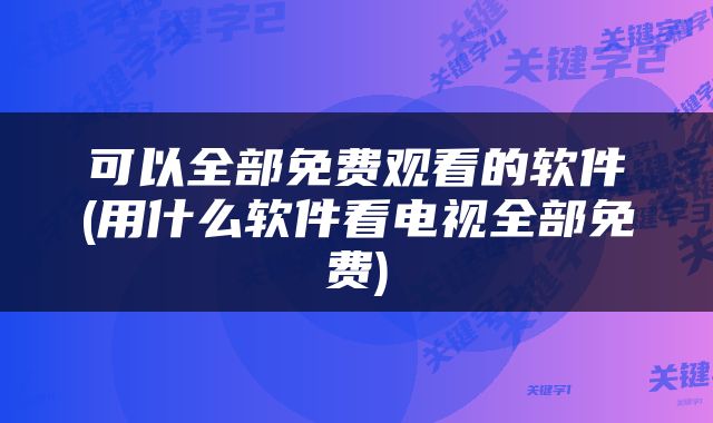 可以全部免费观看的软件(用什么软件看电视全部免费)