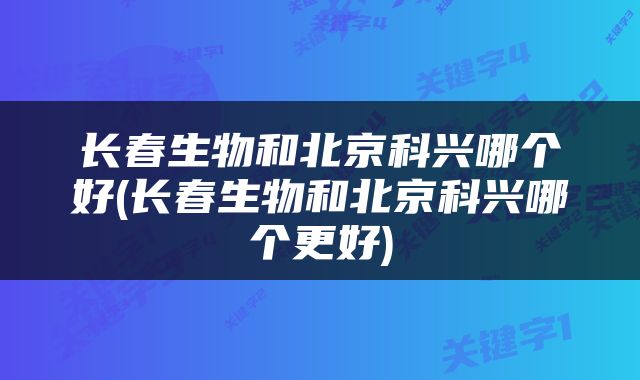 长春生物和北京科兴哪个好(长春生物和北京科兴哪个更好)
