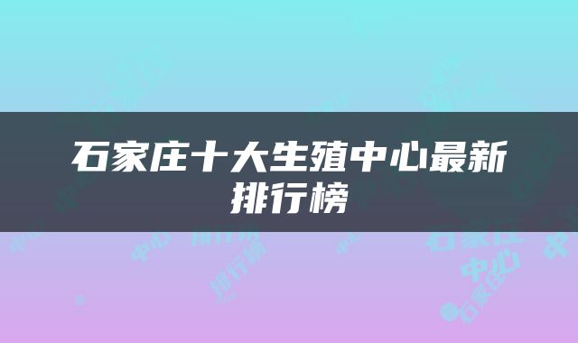 石家庄十大生殖中心最新排行榜
