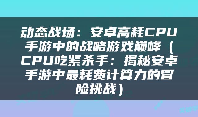 动态战场：安卓高耗CPU手游中的战略游戏巅峰（CPU吃紧杀手：揭秘安卓手游中最耗费计算力的冒险挑战）