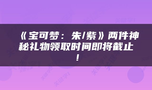 《宝可梦：朱/紫》两件神秘礼物领取时间即将截止！