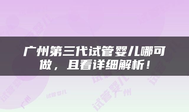 广州第三代试管婴儿哪可做，且看详细解析！